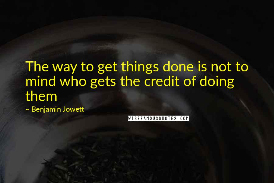 Benjamin Jowett Quotes: The way to get things done is not to mind who gets the credit of doing them