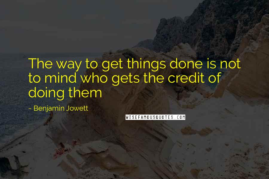 Benjamin Jowett Quotes: The way to get things done is not to mind who gets the credit of doing them