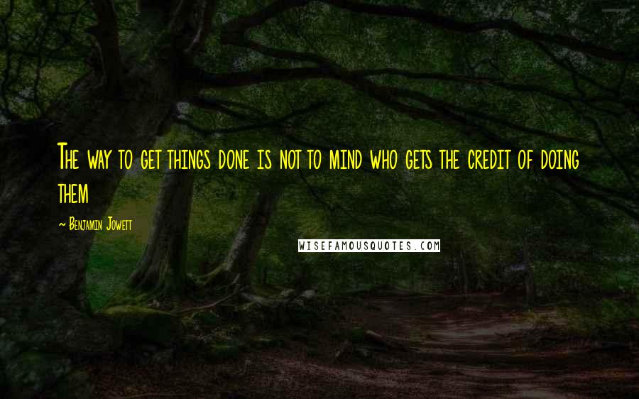 Benjamin Jowett Quotes: The way to get things done is not to mind who gets the credit of doing them