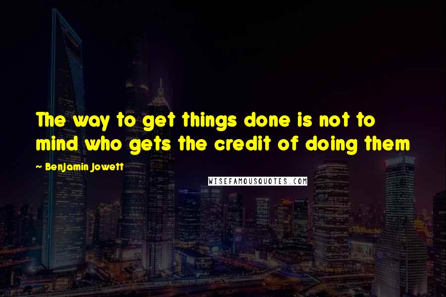 Benjamin Jowett Quotes: The way to get things done is not to mind who gets the credit of doing them