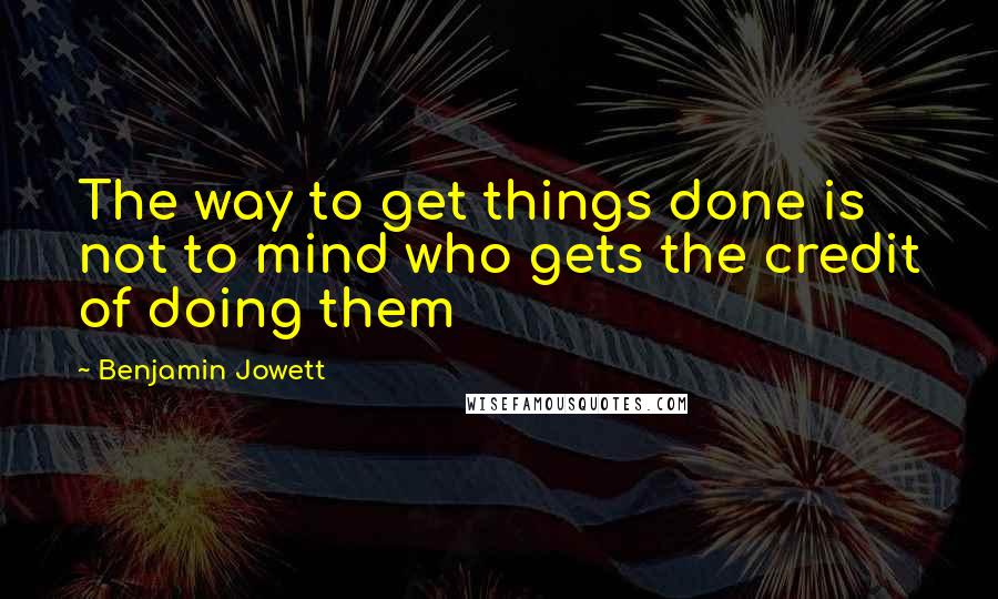 Benjamin Jowett Quotes: The way to get things done is not to mind who gets the credit of doing them