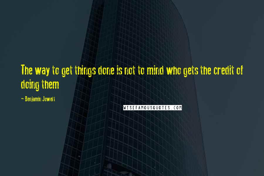 Benjamin Jowett Quotes: The way to get things done is not to mind who gets the credit of doing them