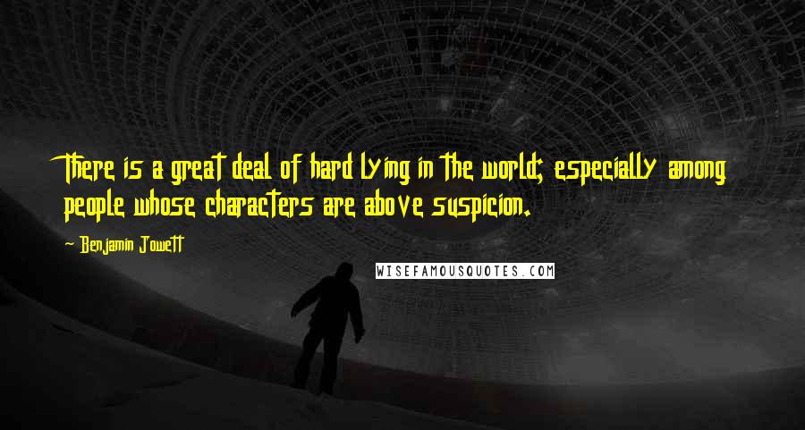 Benjamin Jowett Quotes: There is a great deal of hard lying in the world; especially among people whose characters are above suspicion.