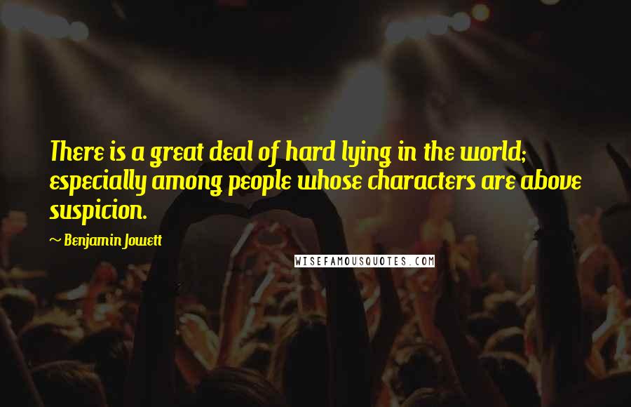 Benjamin Jowett Quotes: There is a great deal of hard lying in the world; especially among people whose characters are above suspicion.