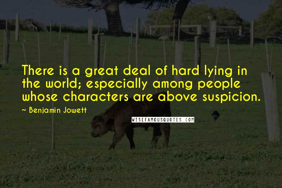 Benjamin Jowett Quotes: There is a great deal of hard lying in the world; especially among people whose characters are above suspicion.