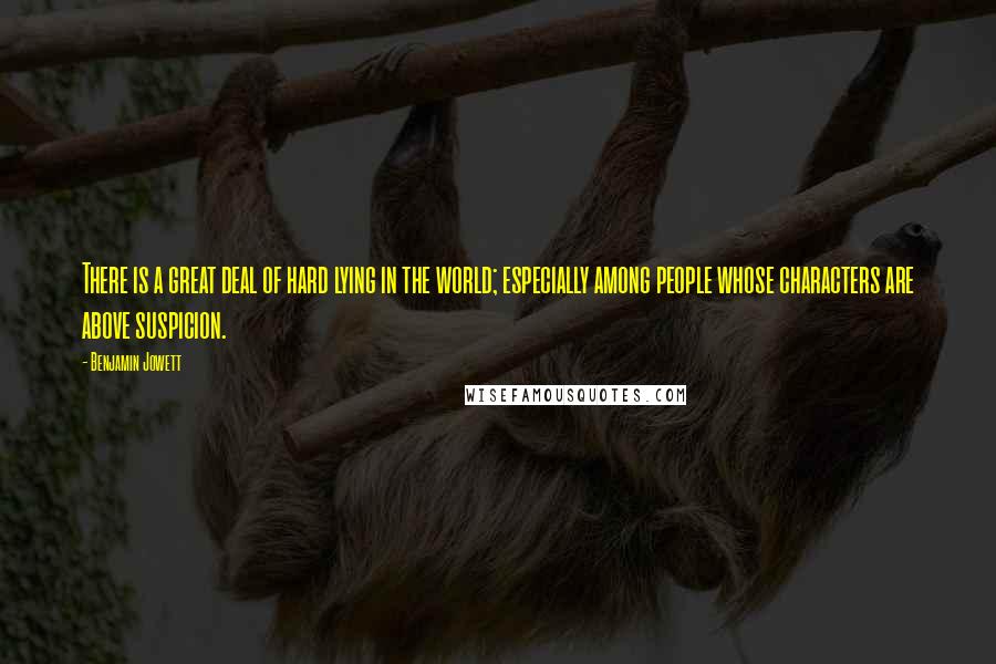 Benjamin Jowett Quotes: There is a great deal of hard lying in the world; especially among people whose characters are above suspicion.