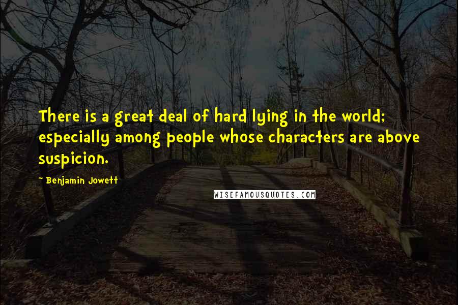 Benjamin Jowett Quotes: There is a great deal of hard lying in the world; especially among people whose characters are above suspicion.