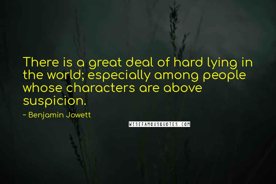 Benjamin Jowett Quotes: There is a great deal of hard lying in the world; especially among people whose characters are above suspicion.