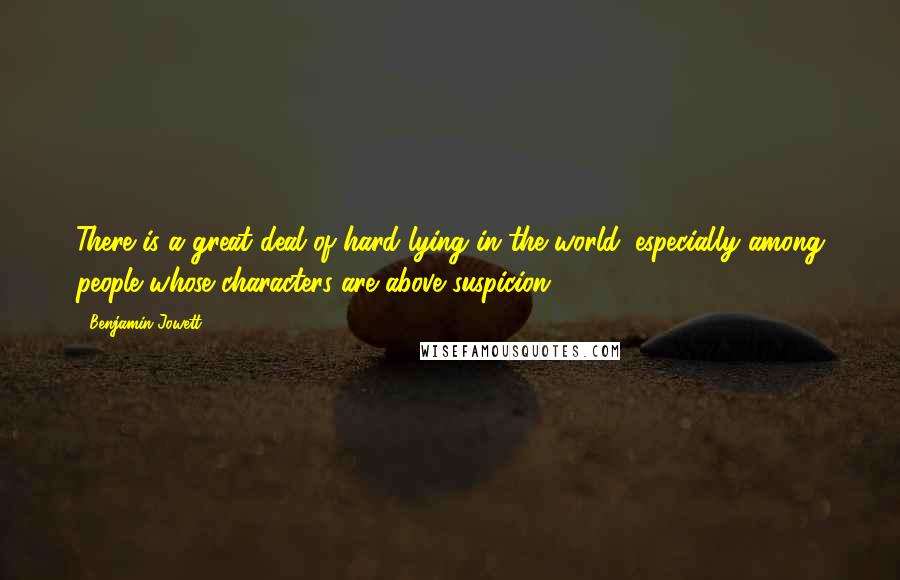 Benjamin Jowett Quotes: There is a great deal of hard lying in the world; especially among people whose characters are above suspicion.