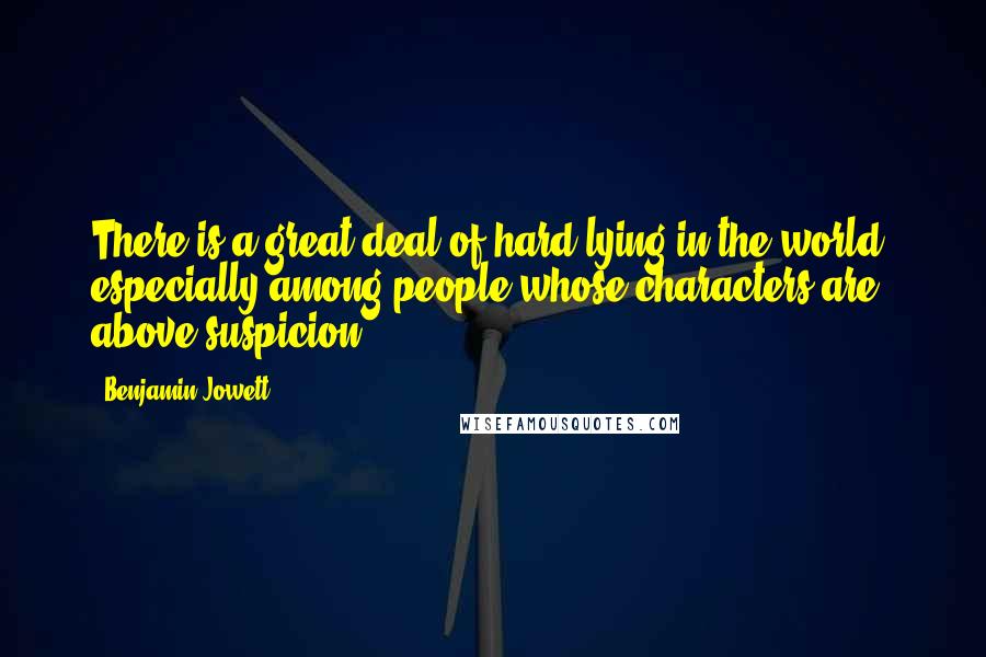 Benjamin Jowett Quotes: There is a great deal of hard lying in the world; especially among people whose characters are above suspicion.