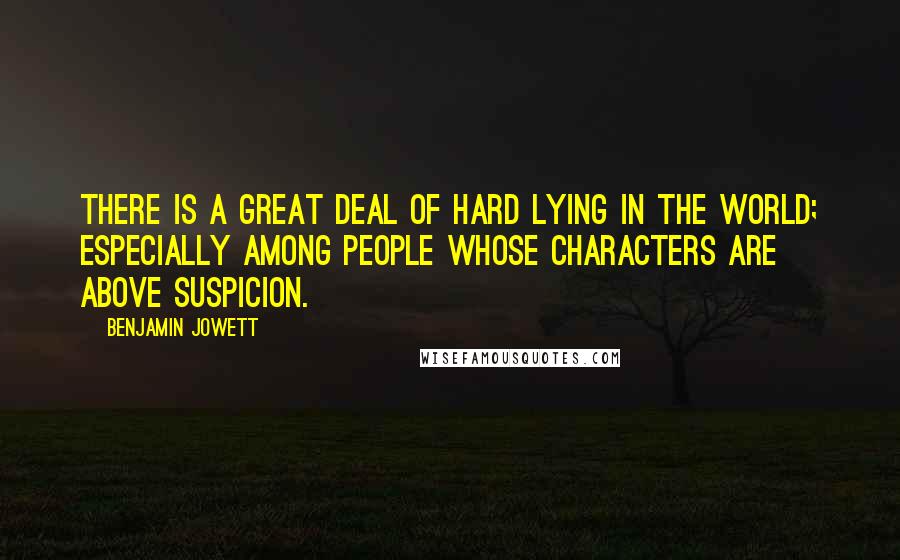 Benjamin Jowett Quotes: There is a great deal of hard lying in the world; especially among people whose characters are above suspicion.