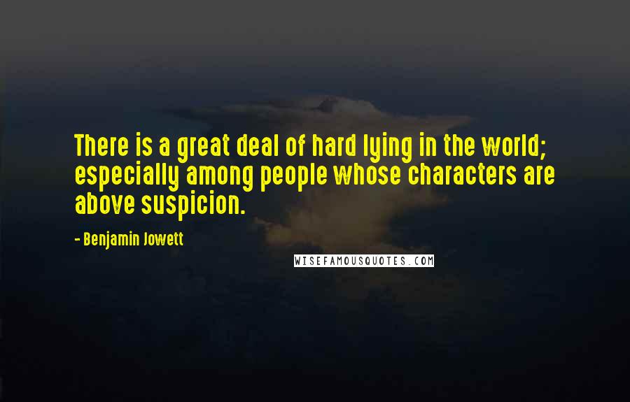 Benjamin Jowett Quotes: There is a great deal of hard lying in the world; especially among people whose characters are above suspicion.