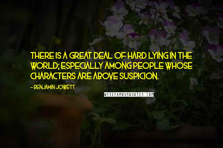 Benjamin Jowett Quotes: There is a great deal of hard lying in the world; especially among people whose characters are above suspicion.