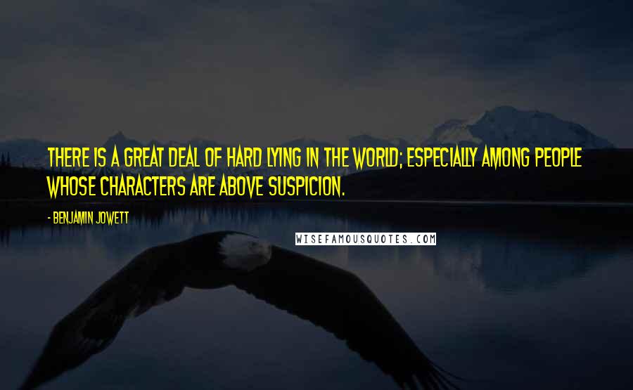 Benjamin Jowett Quotes: There is a great deal of hard lying in the world; especially among people whose characters are above suspicion.