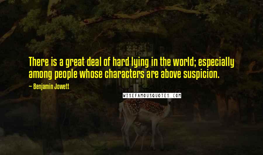 Benjamin Jowett Quotes: There is a great deal of hard lying in the world; especially among people whose characters are above suspicion.