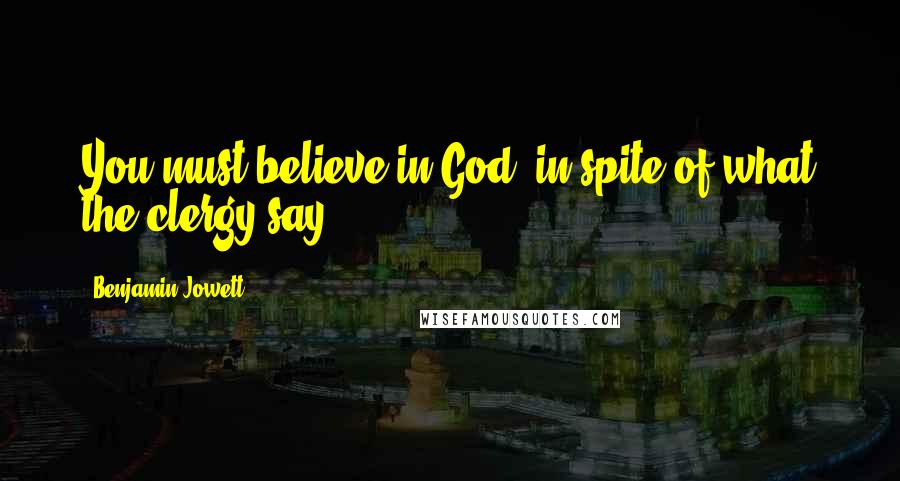 Benjamin Jowett Quotes: You must believe in God, in spite of what the clergy say.