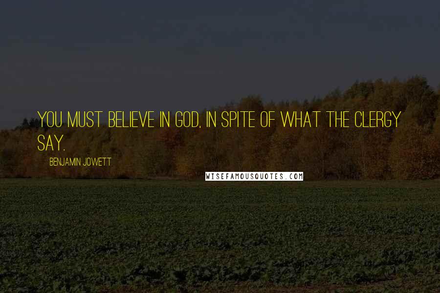 Benjamin Jowett Quotes: You must believe in God, in spite of what the clergy say.