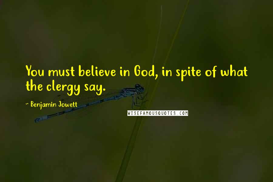 Benjamin Jowett Quotes: You must believe in God, in spite of what the clergy say.