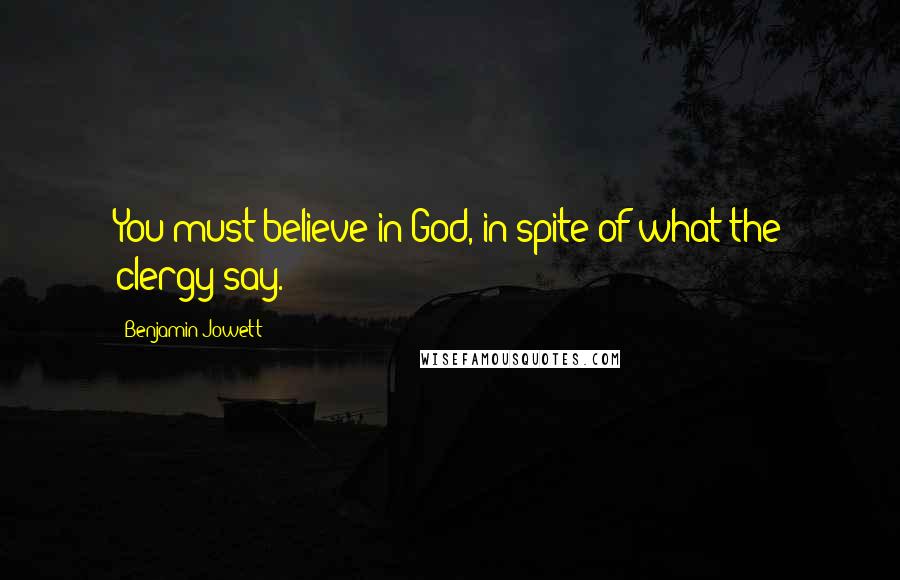 Benjamin Jowett Quotes: You must believe in God, in spite of what the clergy say.