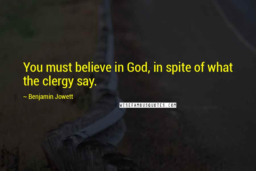 Benjamin Jowett Quotes: You must believe in God, in spite of what the clergy say.