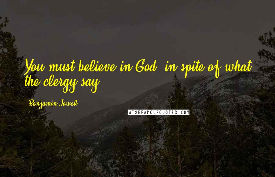 Benjamin Jowett Quotes: You must believe in God, in spite of what the clergy say.