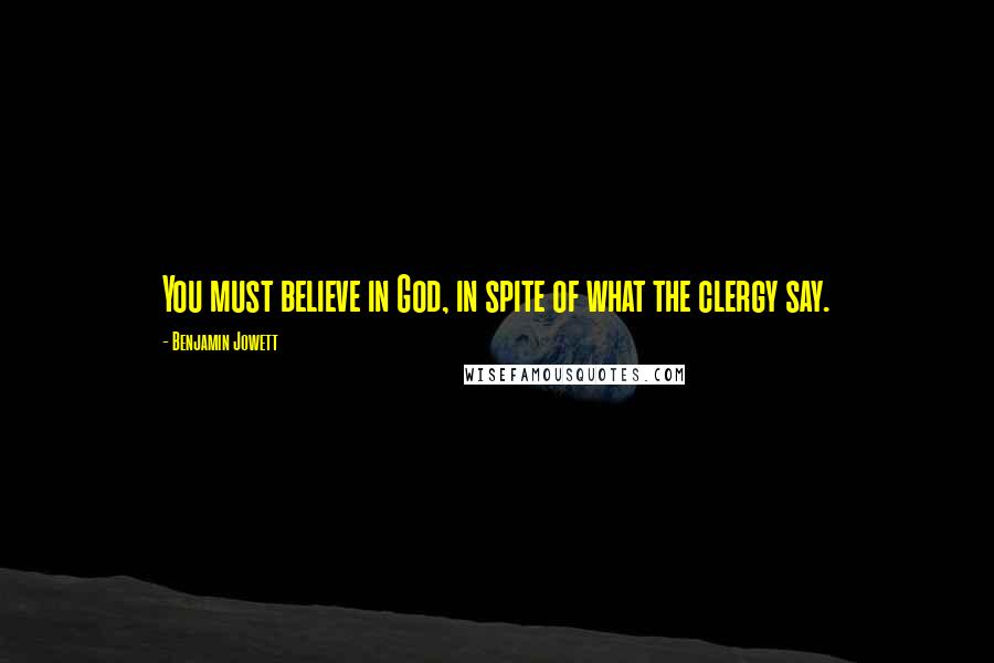 Benjamin Jowett Quotes: You must believe in God, in spite of what the clergy say.