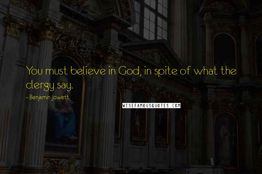 Benjamin Jowett Quotes: You must believe in God, in spite of what the clergy say.