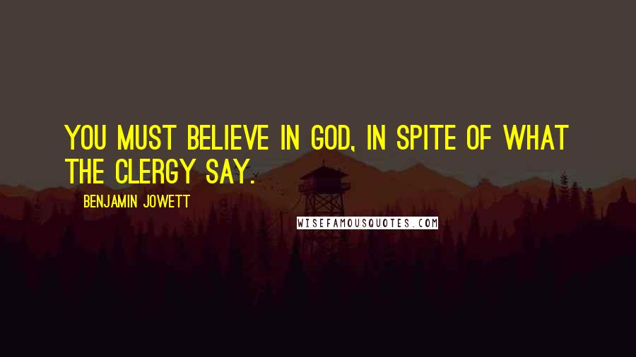 Benjamin Jowett Quotes: You must believe in God, in spite of what the clergy say.