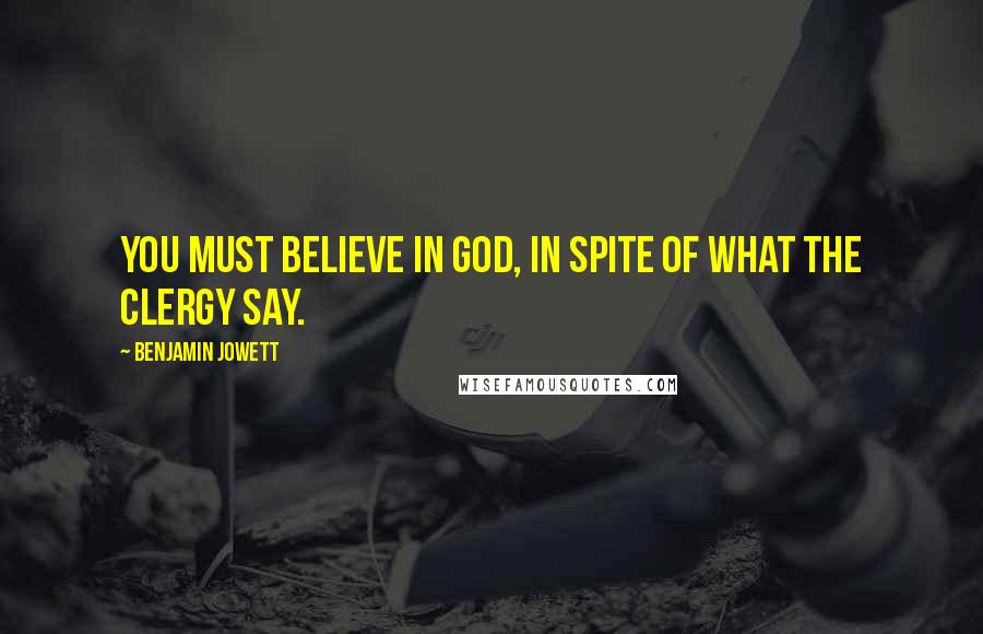 Benjamin Jowett Quotes: You must believe in God, in spite of what the clergy say.