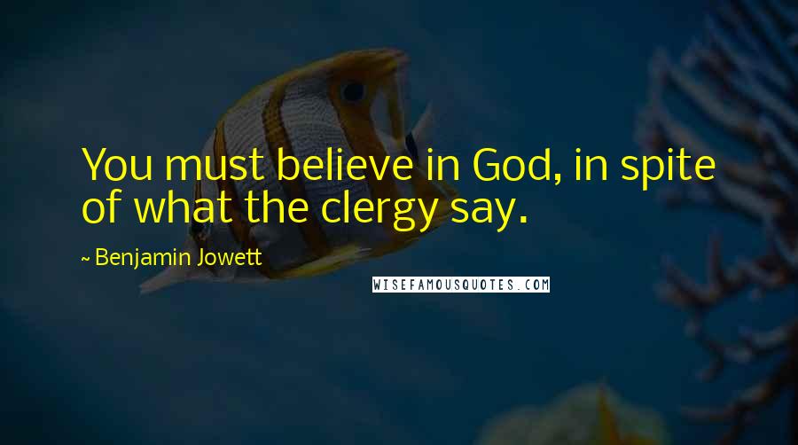 Benjamin Jowett Quotes: You must believe in God, in spite of what the clergy say.