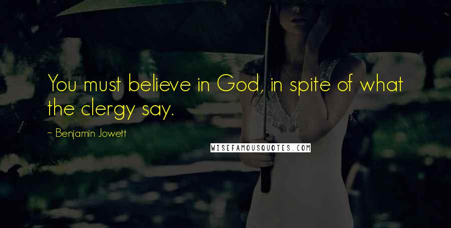 Benjamin Jowett Quotes: You must believe in God, in spite of what the clergy say.