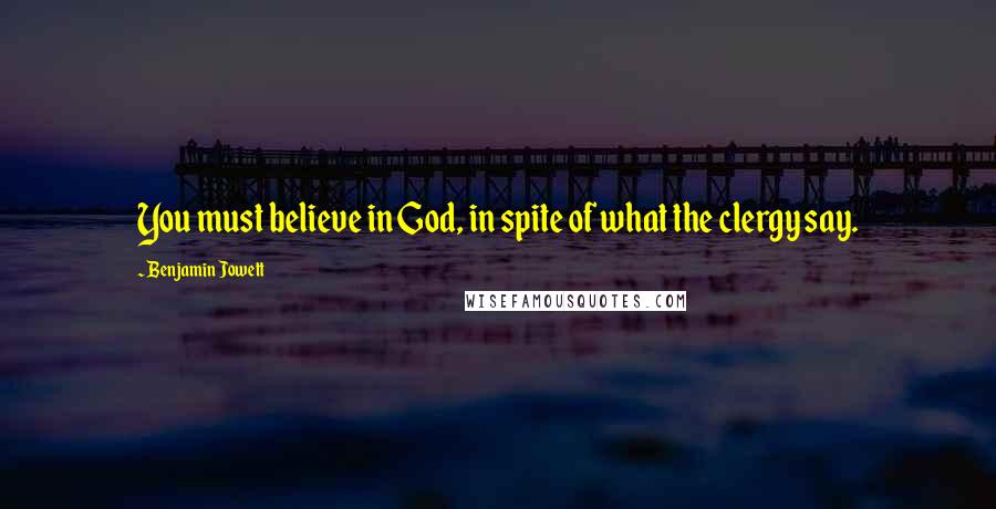 Benjamin Jowett Quotes: You must believe in God, in spite of what the clergy say.