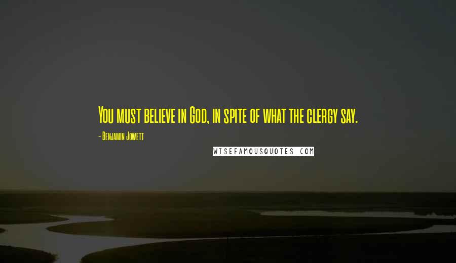 Benjamin Jowett Quotes: You must believe in God, in spite of what the clergy say.