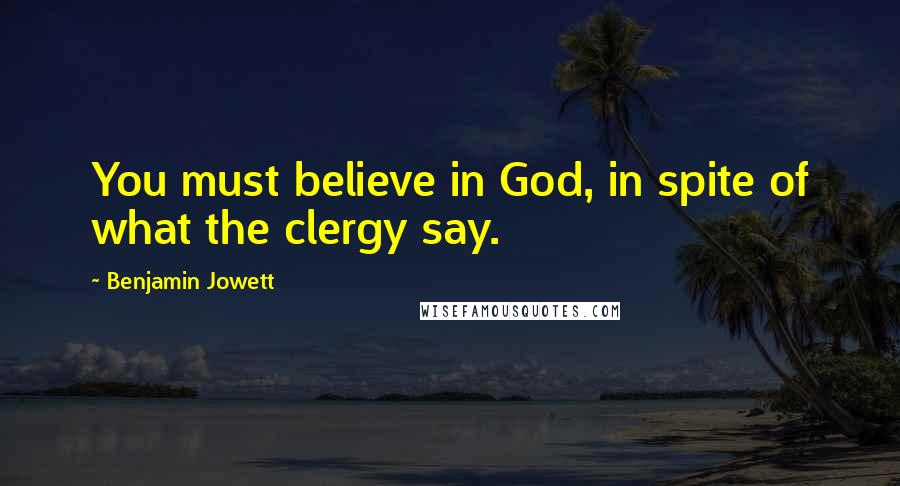 Benjamin Jowett Quotes: You must believe in God, in spite of what the clergy say.