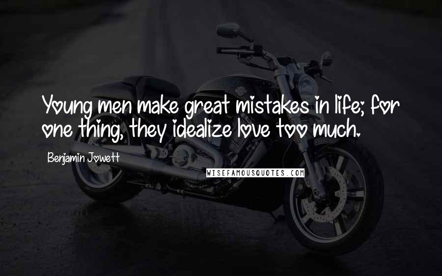 Benjamin Jowett Quotes: Young men make great mistakes in life; for one thing, they idealize love too much.