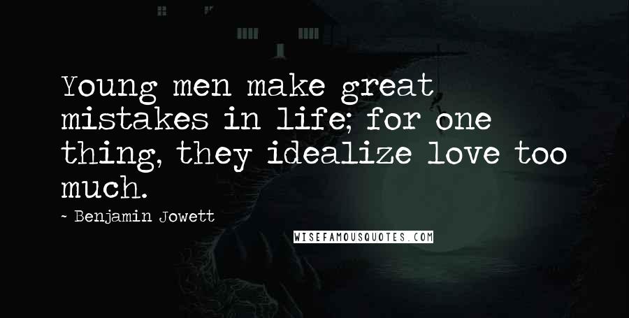 Benjamin Jowett Quotes: Young men make great mistakes in life; for one thing, they idealize love too much.