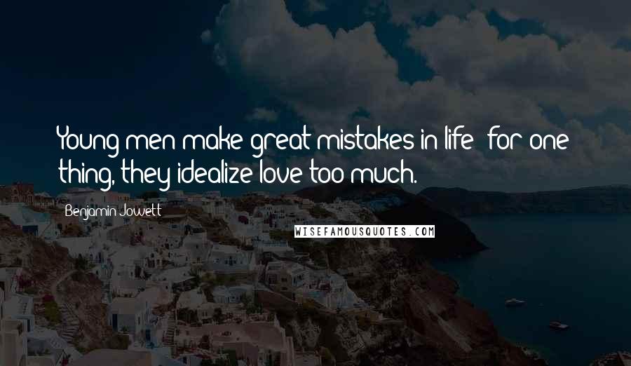 Benjamin Jowett Quotes: Young men make great mistakes in life; for one thing, they idealize love too much.