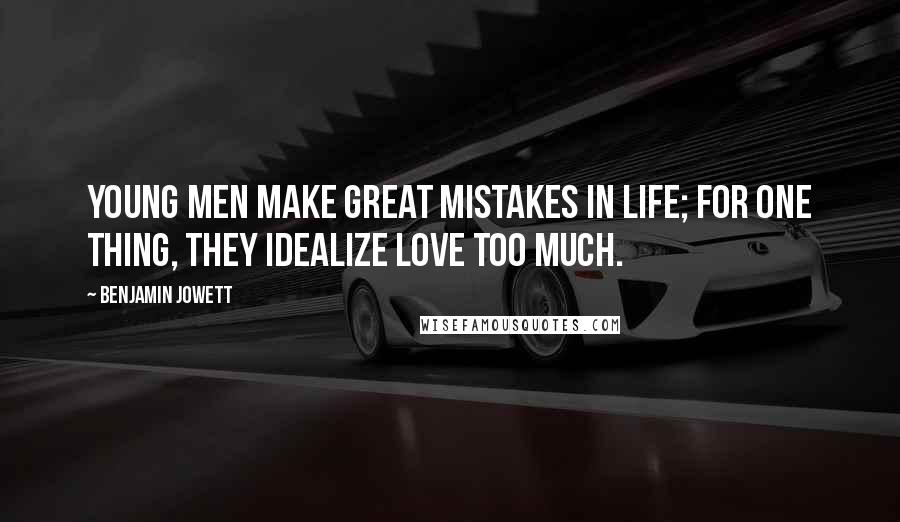 Benjamin Jowett Quotes: Young men make great mistakes in life; for one thing, they idealize love too much.