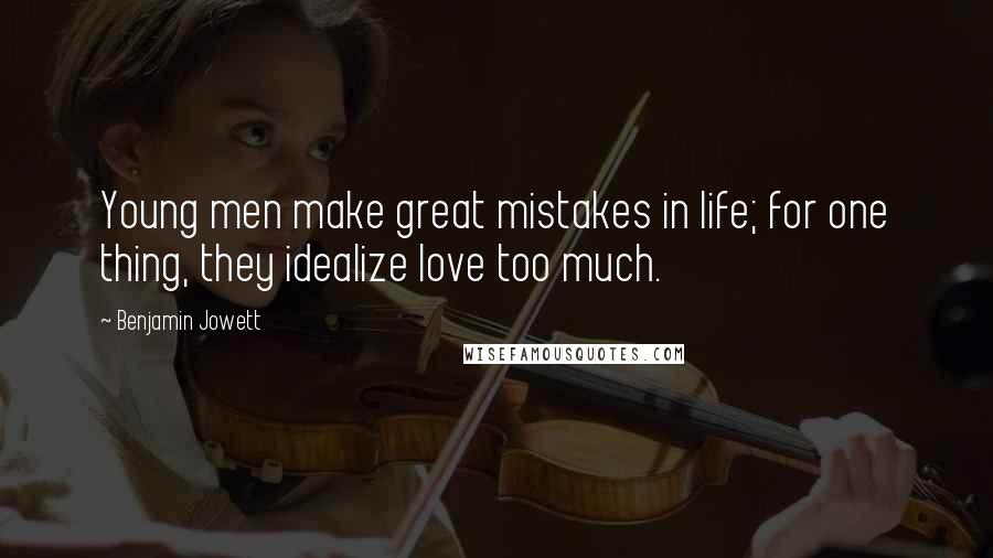 Benjamin Jowett Quotes: Young men make great mistakes in life; for one thing, they idealize love too much.