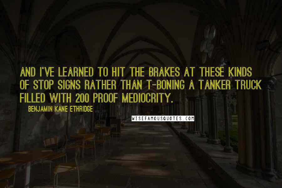 Benjamin Kane Ethridge Quotes: And I've learned to hit the brakes at these kinds of stop signs rather than t-boning a tanker truck filled with 200 proof mediocrity.