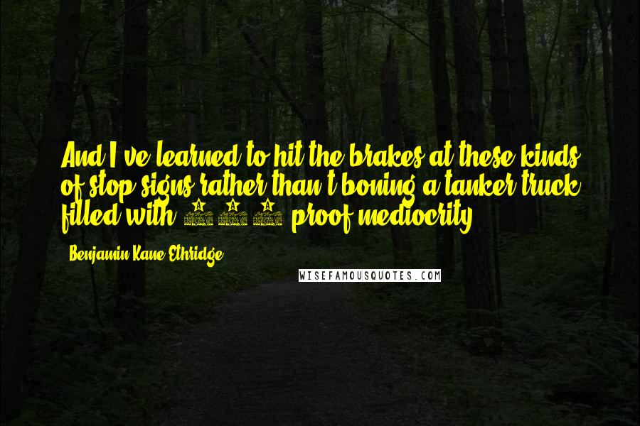 Benjamin Kane Ethridge Quotes: And I've learned to hit the brakes at these kinds of stop signs rather than t-boning a tanker truck filled with 200 proof mediocrity.