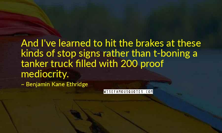 Benjamin Kane Ethridge Quotes: And I've learned to hit the brakes at these kinds of stop signs rather than t-boning a tanker truck filled with 200 proof mediocrity.