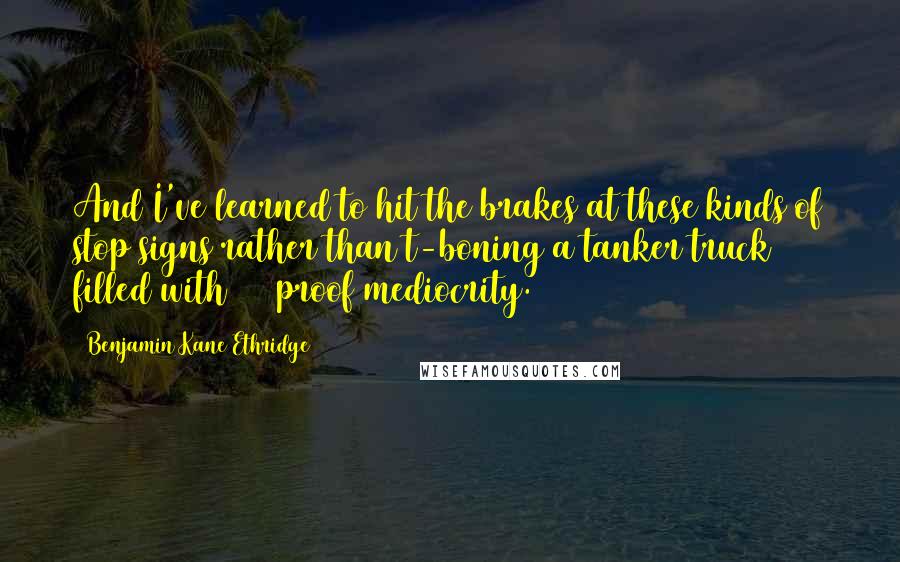 Benjamin Kane Ethridge Quotes: And I've learned to hit the brakes at these kinds of stop signs rather than t-boning a tanker truck filled with 200 proof mediocrity.