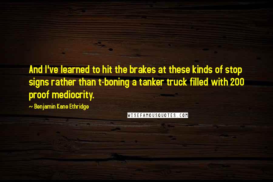 Benjamin Kane Ethridge Quotes: And I've learned to hit the brakes at these kinds of stop signs rather than t-boning a tanker truck filled with 200 proof mediocrity.