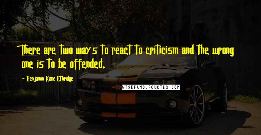 Benjamin Kane Ethridge Quotes: There are two ways to react to criticism and the wrong one is to be offended.