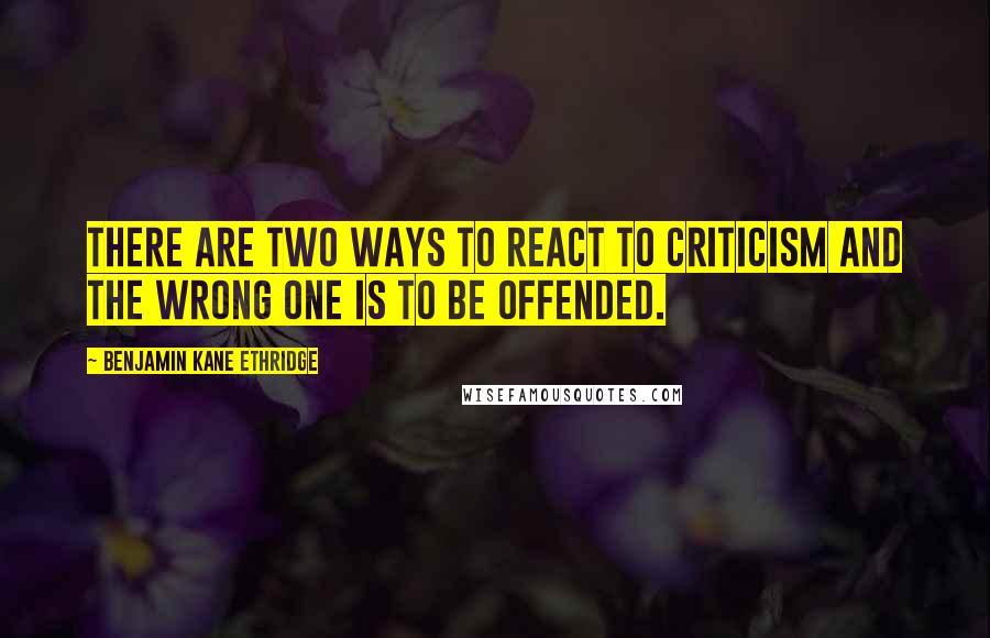 Benjamin Kane Ethridge Quotes: There are two ways to react to criticism and the wrong one is to be offended.