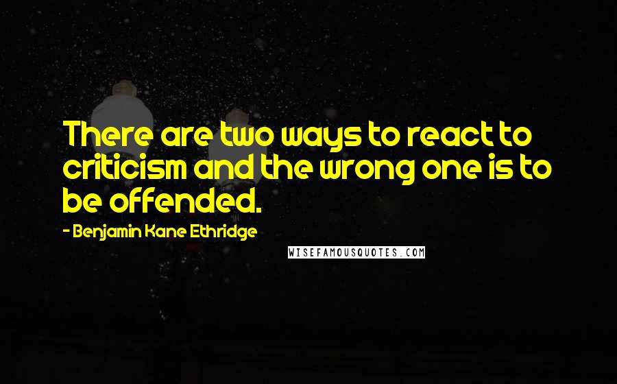 Benjamin Kane Ethridge Quotes: There are two ways to react to criticism and the wrong one is to be offended.
