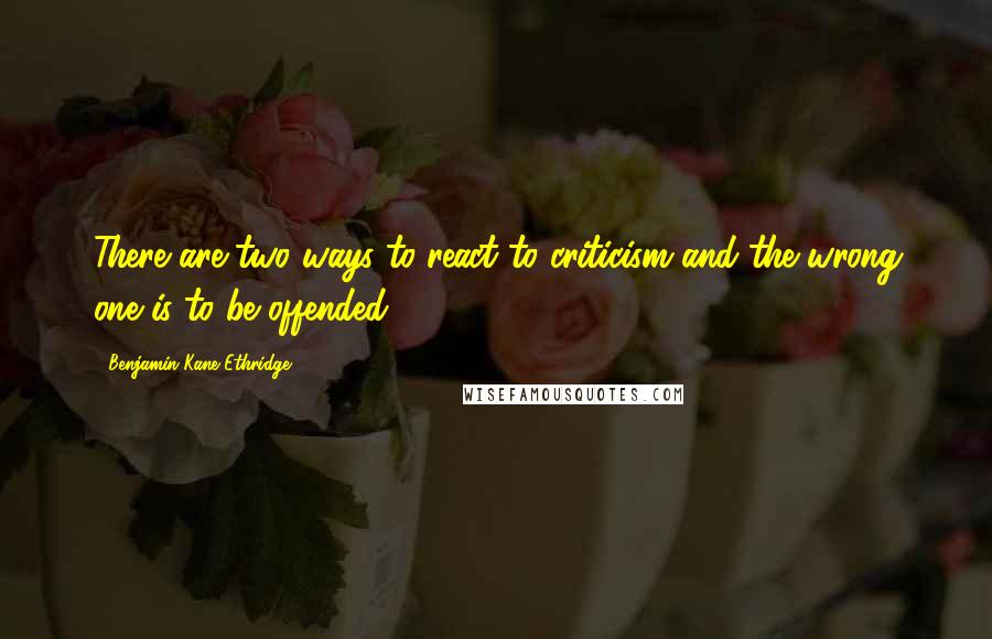 Benjamin Kane Ethridge Quotes: There are two ways to react to criticism and the wrong one is to be offended.