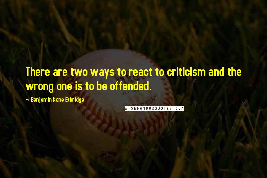 Benjamin Kane Ethridge Quotes: There are two ways to react to criticism and the wrong one is to be offended.