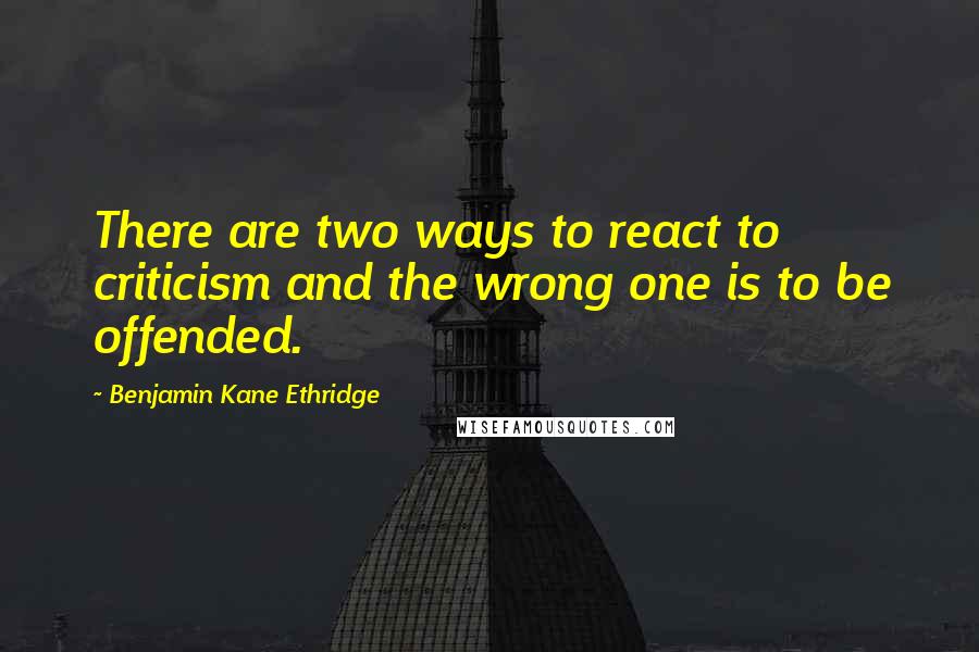 Benjamin Kane Ethridge Quotes: There are two ways to react to criticism and the wrong one is to be offended.